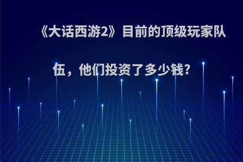 《大话西游2》目前的顶级玩家队伍，他们投资了多少钱?