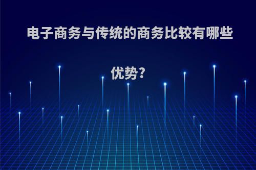 电子商务与传统的商务比较有哪些优势?