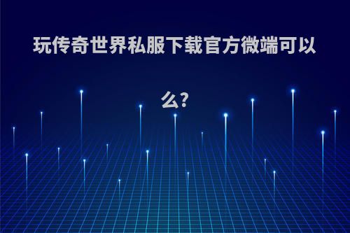 玩传奇世界私服下载官方微端可以么?