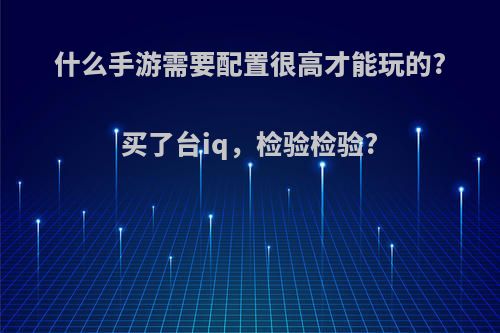 什么手游需要配置很高才能玩的?买了台iq，检验检验?