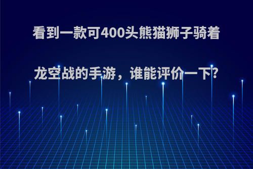 看到一款可400头熊猫狮子骑着龙空战的手游，谁能评价一下?