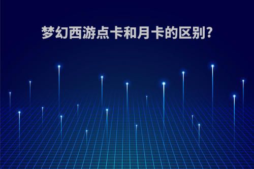 梦幻西游点卡和月卡的区别?