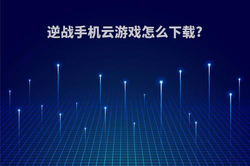 逆战手机云游戏怎么下载?