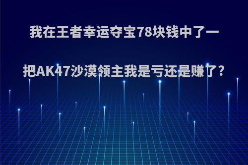 我在王者幸运夺宝78块钱中了一把AK47沙漠领主我是亏还是赚了?