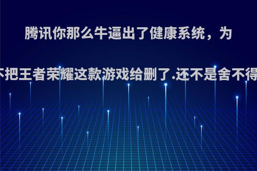 腾讯你那么牛逼出了健康系统，为什么不把王者荣耀这款游戏给删了.还不是舍不得钱吗?