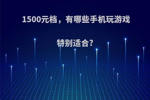 1500元档，有哪些手机玩游戏特别适合?