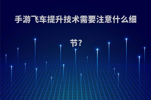 手游飞车提升技术需要注意什么细节?