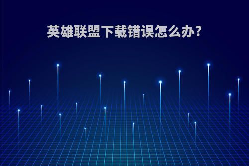 英雄联盟下载错误怎么办?