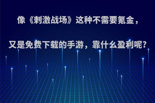 像《刺激战场》这种不需要氪金，又是免费下载的手游，靠什么盈利呢?