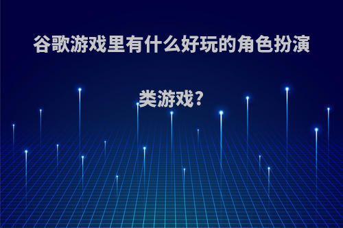 谷歌游戏里有什么好玩的角色扮演类游戏?