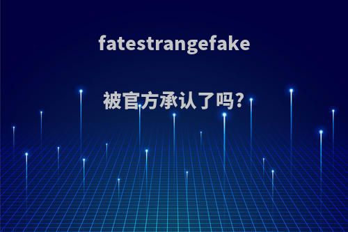 fatestrangefake被官方承认了吗?