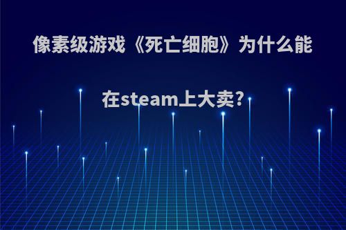 像素级游戏《死亡细胞》为什么能在steam上大卖?