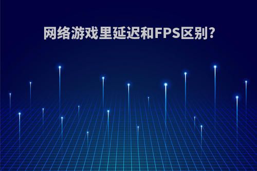 网络游戏里延迟和FPS区别?