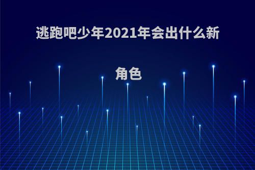 逃跑吧少年2021年会出什么新角色