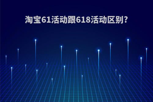 淘宝61活动跟618活动区别?