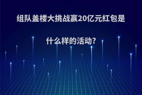 组队盖楼大挑战赢20亿元红包是什么样的活动?