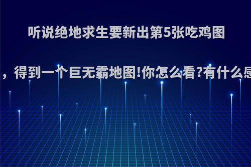 听说绝地求生要新出第5张吃鸡图合体，得到一个巨无霸地图!你怎么看?有什么感想?