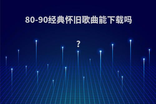 80-90经典怀旧歌曲能下载吗?