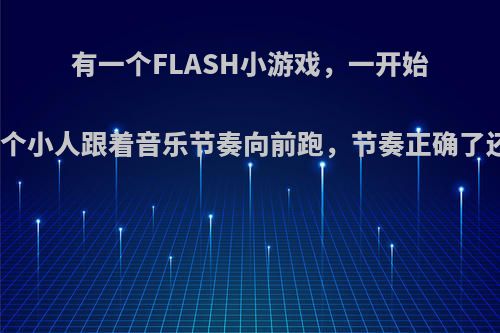 有一个FLASH小游戏，一开始是黑白风格的，一个小人跟着音乐节奏向前跑，节奏正确了还会有在他头上飞?