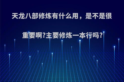 天龙八部修炼有什么用，是不是很重要啊?主要修炼一本行吗?