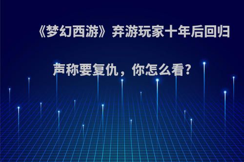《梦幻西游》弃游玩家十年后回归声称要复仇，你怎么看?