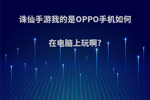 诛仙手游我的是OPPO手机如何在电脑上玩啊?