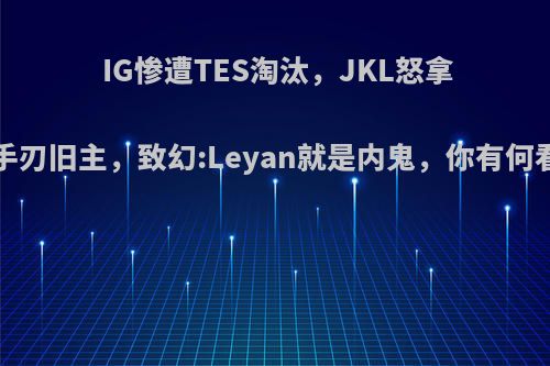 IG惨遭TES淘汰，JKL怒拿4杀手刃旧主，致幻:Leyan就是内鬼，你有何看法?