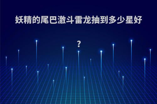 妖精的尾巴激斗雷龙抽到多少星好?