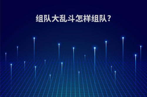 组队大乱斗怎样组队?