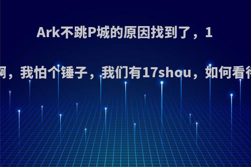 Ark不跳P城的原因找到了，17joy:来啊，我怕个锤子，我们有17shou，如何看待此言论?