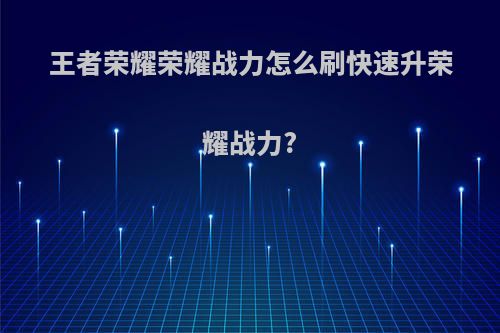 王者荣耀荣耀战力怎么刷快速升荣耀战力?
