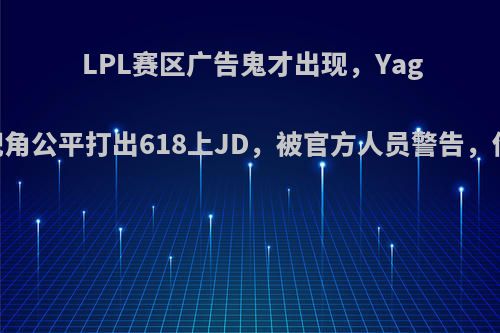 LPL赛区广告鬼才出现，Yagao第一视角公平打出618上JD，被官方人员警告，你觉得呢?