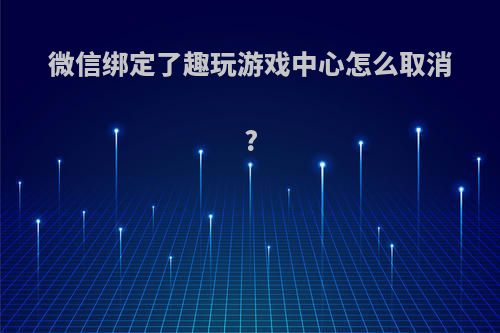 微信绑定了趣玩游戏中心怎么取消?