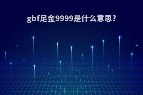 gbf足金9999是什么意思?