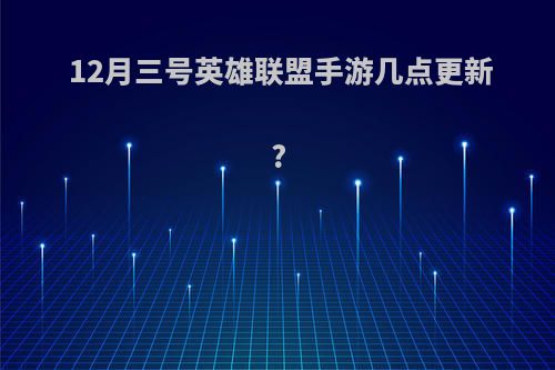 12月三号英雄联盟手游几点更新?