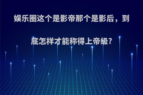 娱乐圈这个是影帝那个是影后，到底怎样才能称得上帝级?