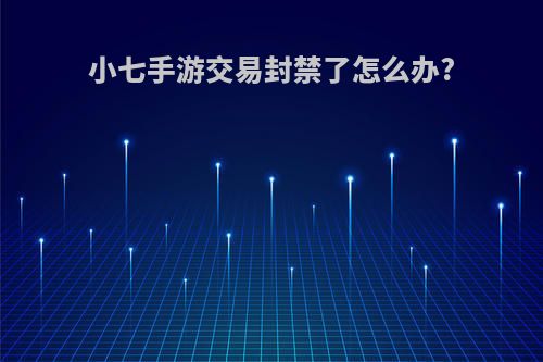 小七手游交易封禁了怎么办?