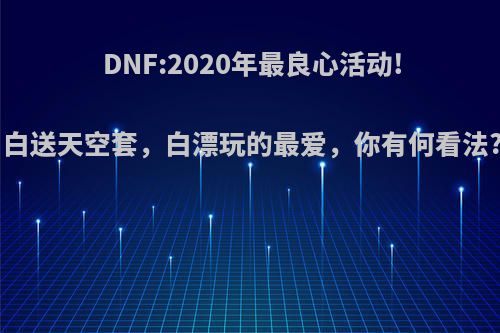 DNF:2020年最良心活动!白送天空套，白漂玩的最爱，你有何看法?