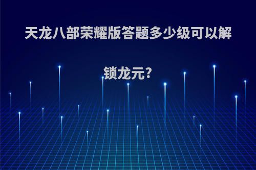 天龙八部荣耀版答题多少级可以解锁龙元?