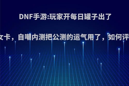 DNF手游:玩家开每日罐子出了火女卡，自嘲内测把公测的运气用了，如何评价?