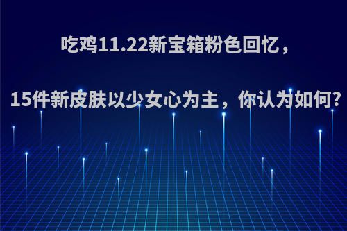 吃鸡11.22新宝箱粉色回忆，15件新皮肤以少女心为主，你认为如何?