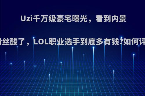 Uzi千万级豪宅曝光，看到内景后粉丝酸了，LOL职业选手到底多有钱?如何评价?