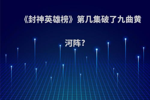 《封神英雄榜》第几集破了九曲黄河阵?