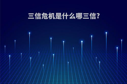 三信危机是什么哪三信?