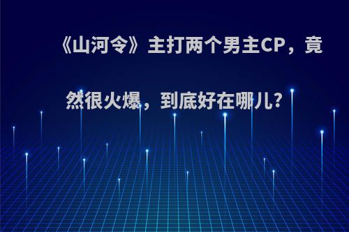 《山河令》主打两个男主CP，竟然很火爆，到底好在哪儿?