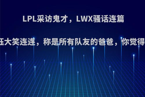 LPL采访鬼才，LWX骚话连篇惹小珏大笑连连，称是所有队友的爸爸，你觉得如何?