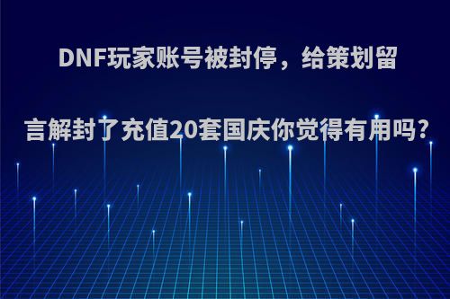 DNF玩家账号被封停，给策划留言解封了充值20套国庆你觉得有用吗?