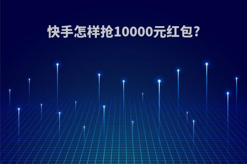 快手怎样抢10000元红包?