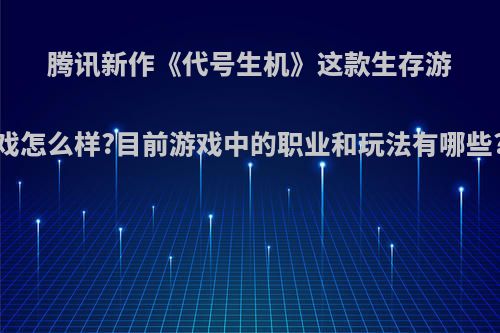 腾讯新作《代号生机》这款生存游戏怎么样?目前游戏中的职业和玩法有哪些?