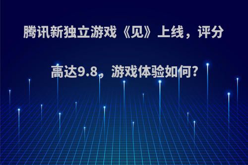 腾讯新独立游戏《见》上线，评分高达9.8，游戏体验如何?